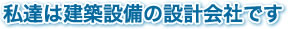 私達は建築設備の設計会社です。